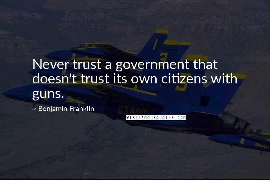 Benjamin Franklin Quotes: Never trust a government that doesn't trust its own citizens with guns.