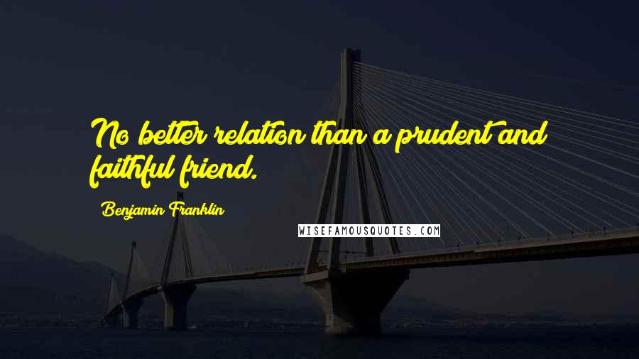 Benjamin Franklin Quotes: No better relation than a prudent and faithful friend.