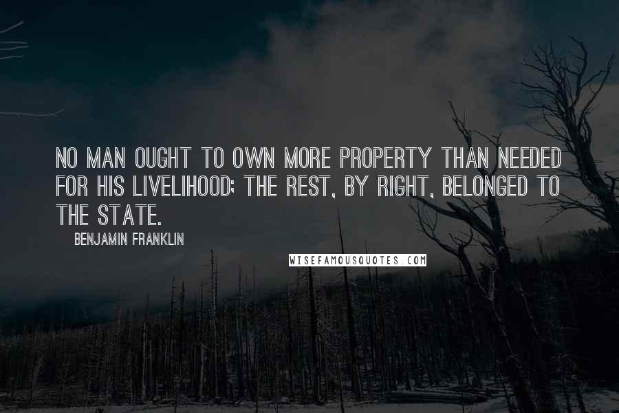 Benjamin Franklin Quotes: No man ought to own more property than needed for his livelihood; the rest, by right, belonged to the state.