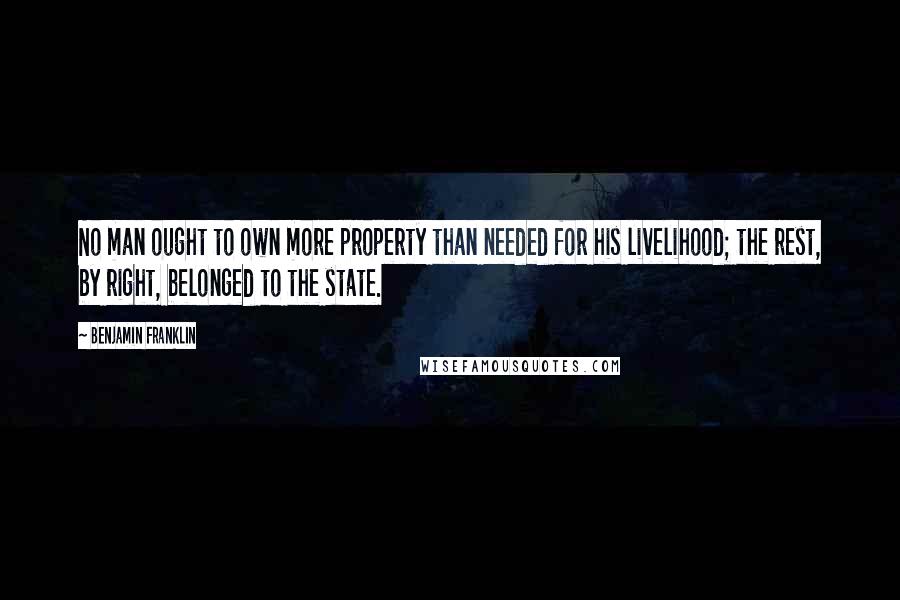 Benjamin Franklin Quotes: No man ought to own more property than needed for his livelihood; the rest, by right, belonged to the state.