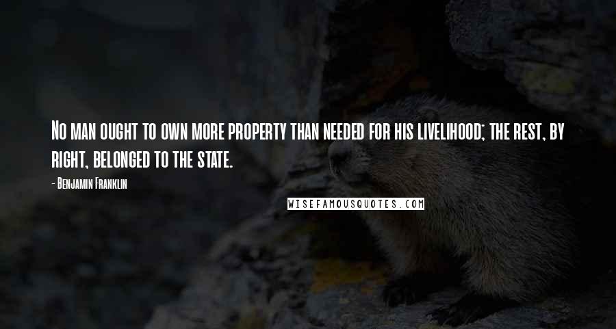 Benjamin Franklin Quotes: No man ought to own more property than needed for his livelihood; the rest, by right, belonged to the state.