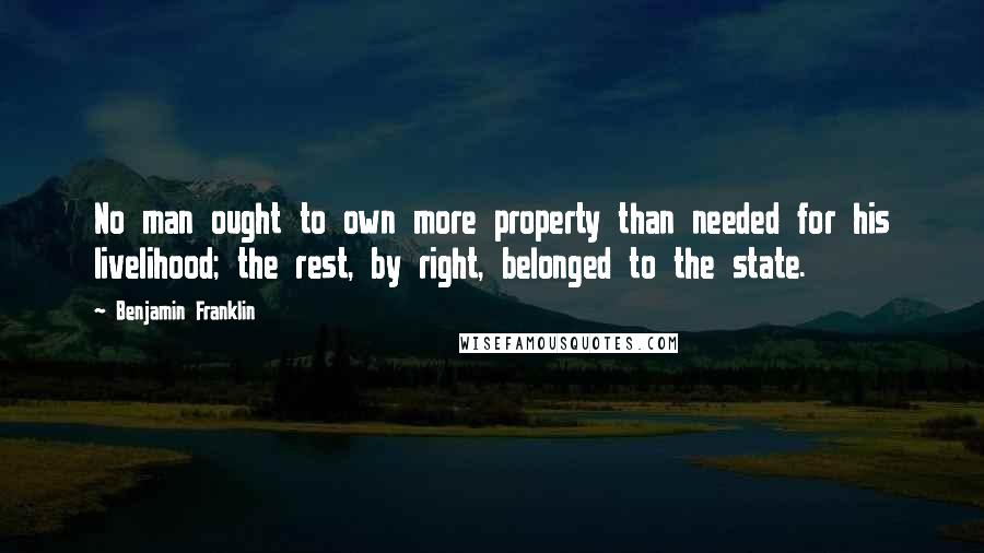 Benjamin Franklin Quotes: No man ought to own more property than needed for his livelihood; the rest, by right, belonged to the state.