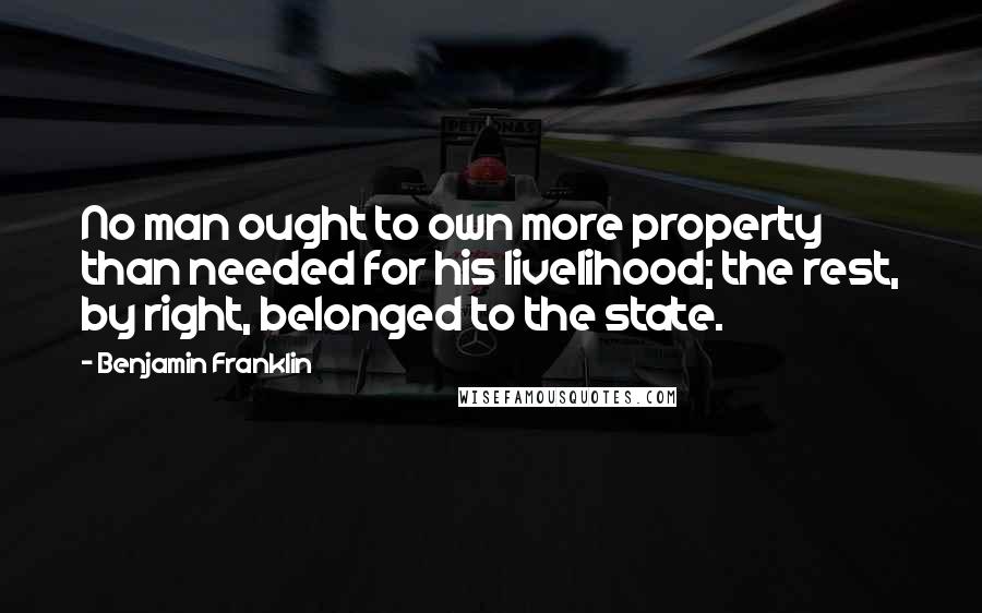 Benjamin Franklin Quotes: No man ought to own more property than needed for his livelihood; the rest, by right, belonged to the state.