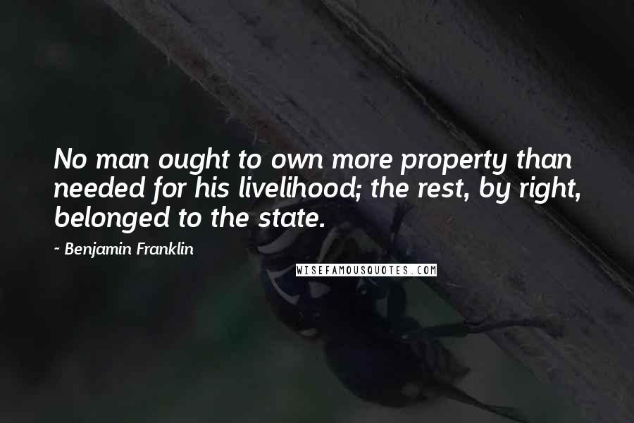 Benjamin Franklin Quotes: No man ought to own more property than needed for his livelihood; the rest, by right, belonged to the state.