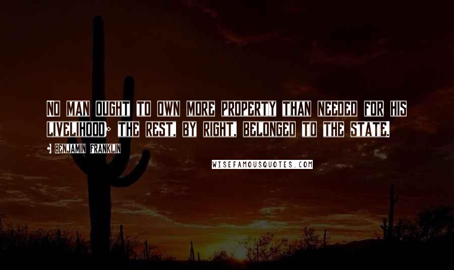 Benjamin Franklin Quotes: No man ought to own more property than needed for his livelihood; the rest, by right, belonged to the state.