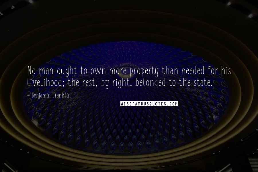 Benjamin Franklin Quotes: No man ought to own more property than needed for his livelihood; the rest, by right, belonged to the state.