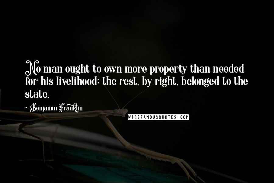 Benjamin Franklin Quotes: No man ought to own more property than needed for his livelihood; the rest, by right, belonged to the state.