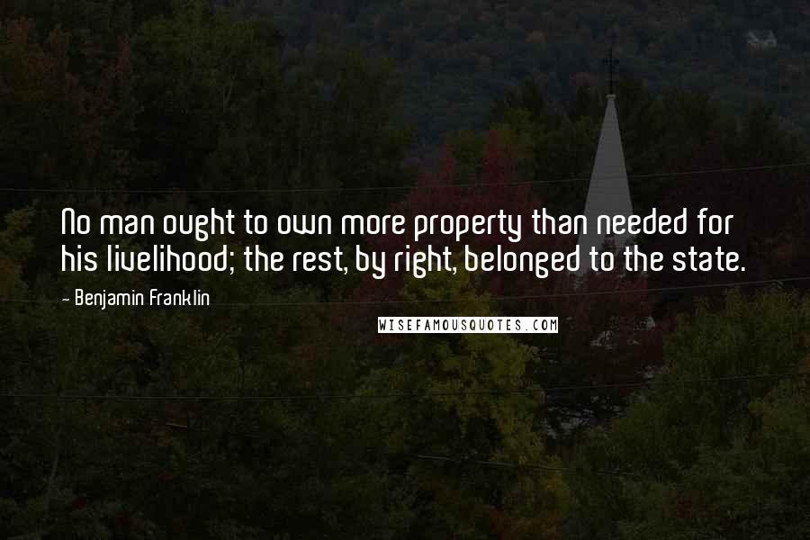 Benjamin Franklin Quotes: No man ought to own more property than needed for his livelihood; the rest, by right, belonged to the state.