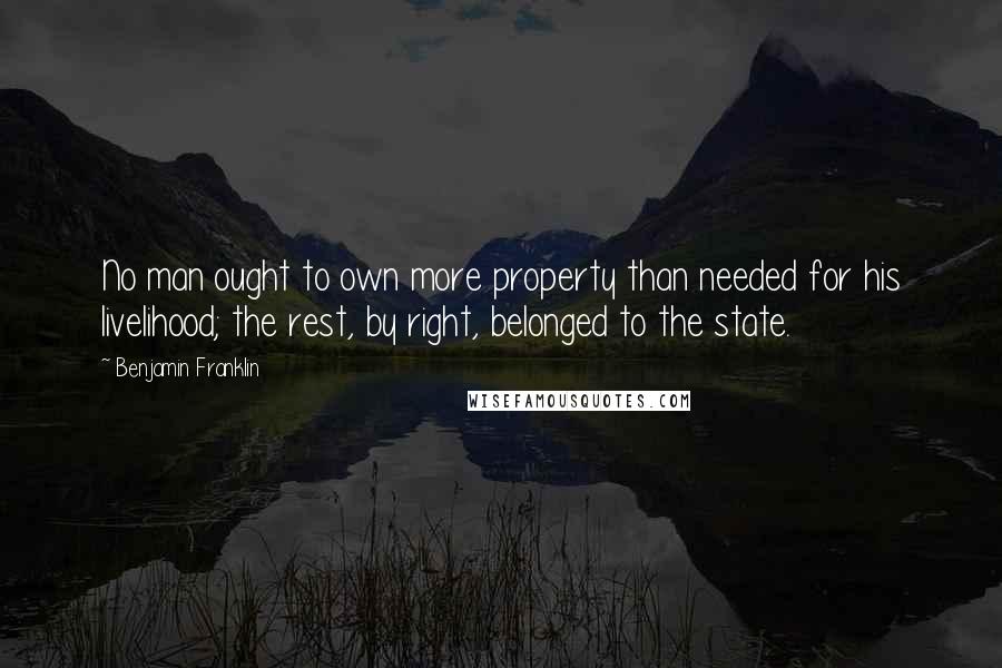 Benjamin Franklin Quotes: No man ought to own more property than needed for his livelihood; the rest, by right, belonged to the state.