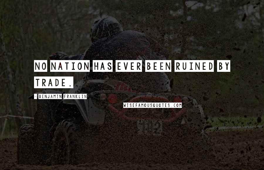 Benjamin Franklin Quotes: No nation has ever been ruined by trade.