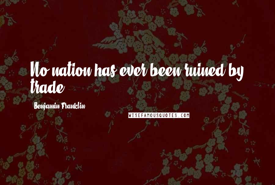 Benjamin Franklin Quotes: No nation has ever been ruined by trade.
