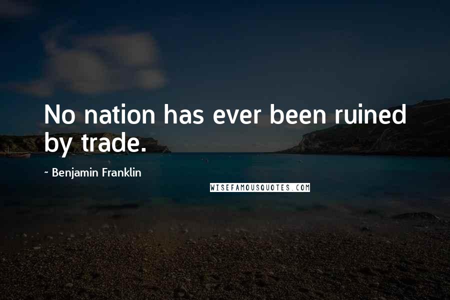 Benjamin Franklin Quotes: No nation has ever been ruined by trade.