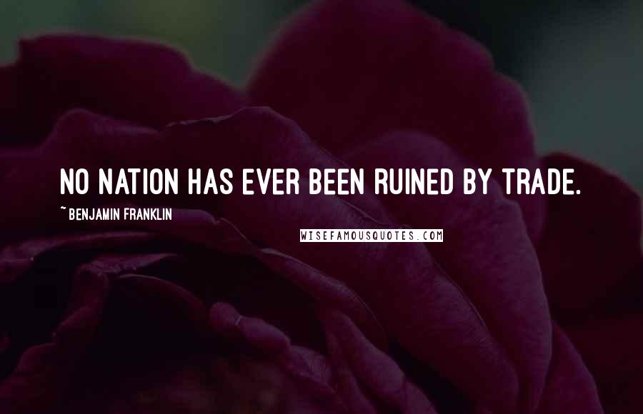 Benjamin Franklin Quotes: No nation has ever been ruined by trade.