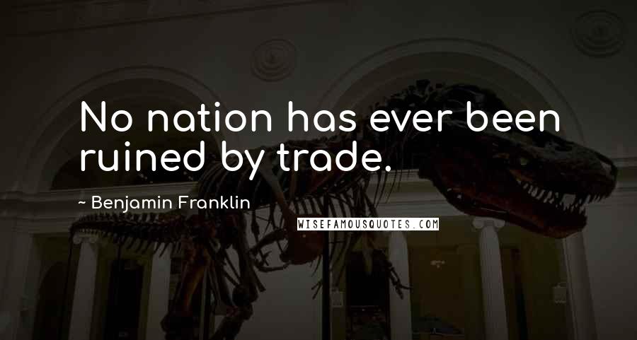Benjamin Franklin Quotes: No nation has ever been ruined by trade.