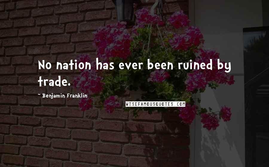 Benjamin Franklin Quotes: No nation has ever been ruined by trade.