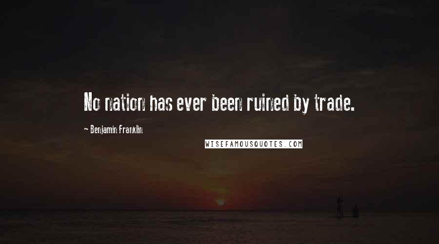 Benjamin Franklin Quotes: No nation has ever been ruined by trade.