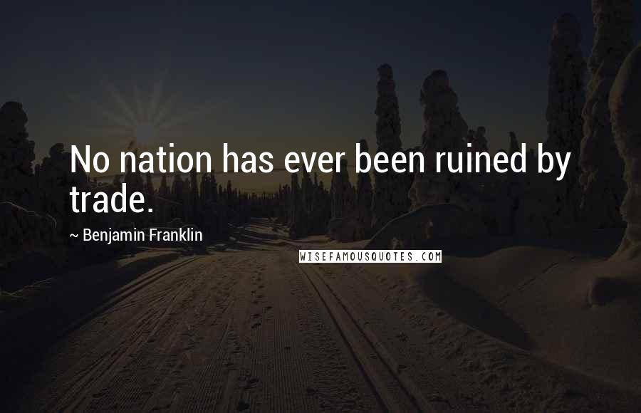 Benjamin Franklin Quotes: No nation has ever been ruined by trade.