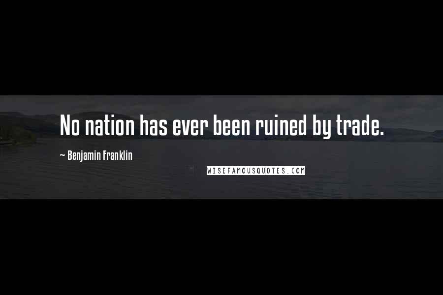 Benjamin Franklin Quotes: No nation has ever been ruined by trade.