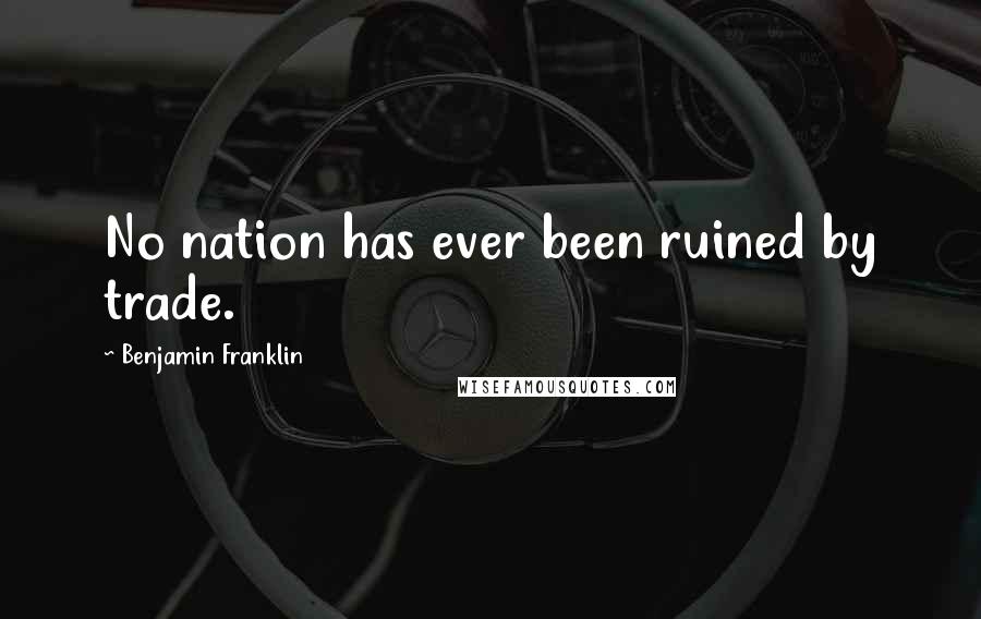 Benjamin Franklin Quotes: No nation has ever been ruined by trade.
