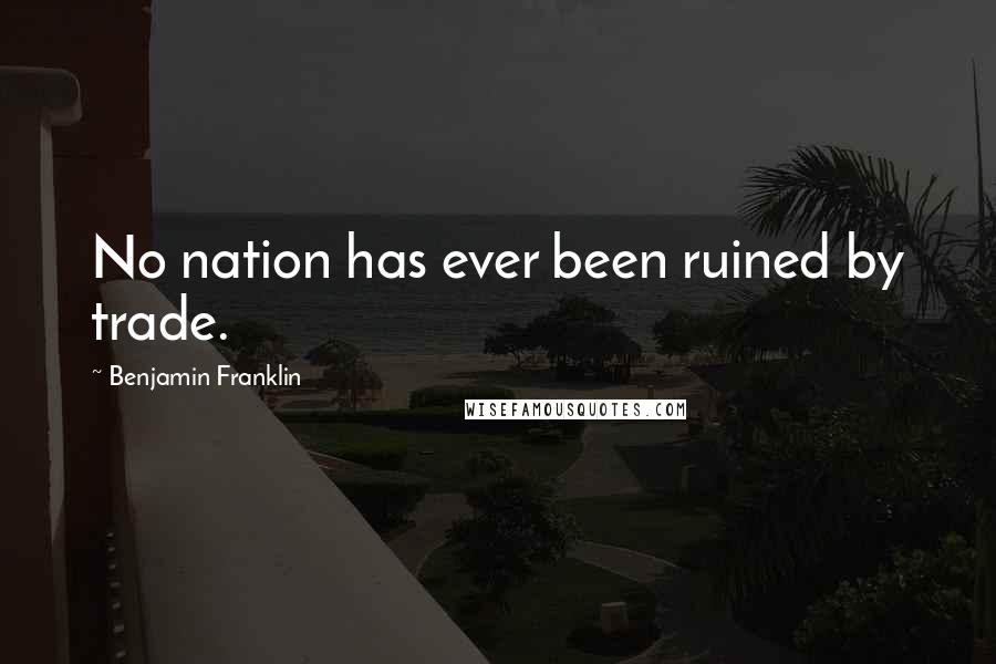 Benjamin Franklin Quotes: No nation has ever been ruined by trade.
