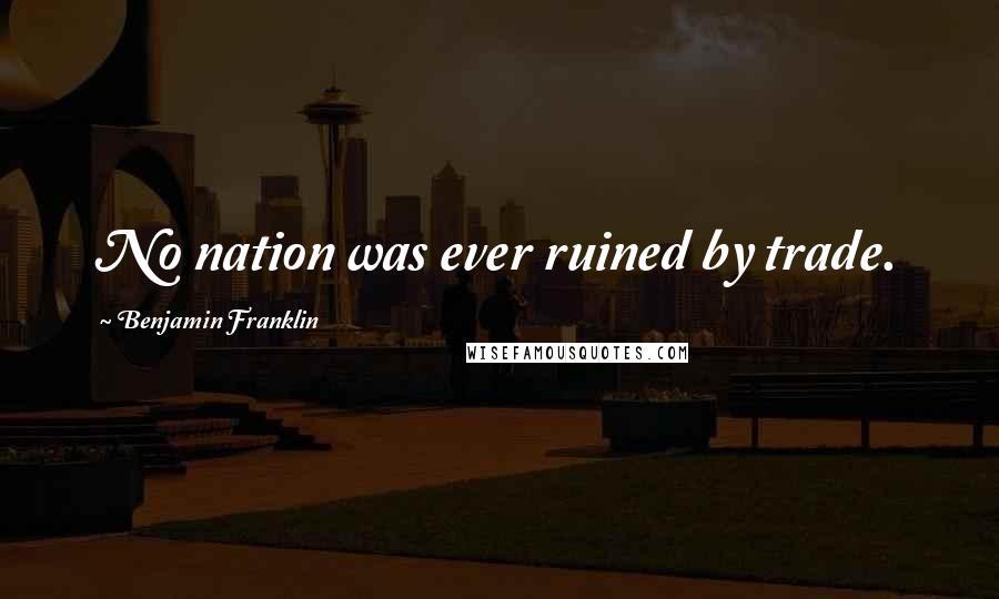 Benjamin Franklin Quotes: No nation was ever ruined by trade.