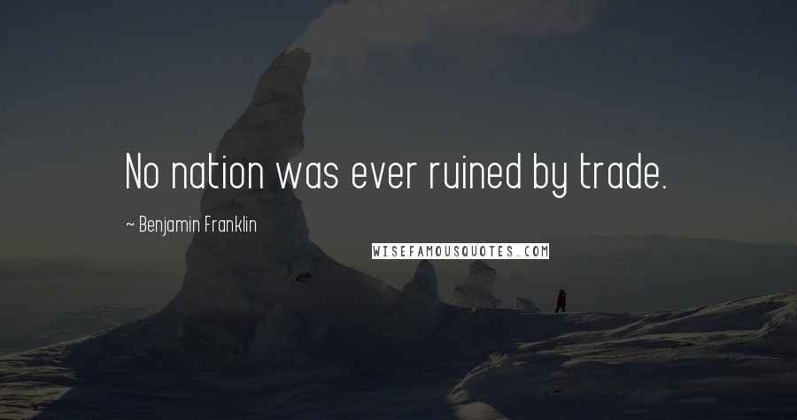 Benjamin Franklin Quotes: No nation was ever ruined by trade.