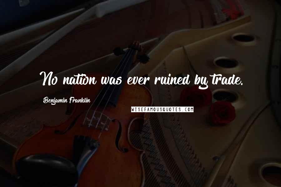 Benjamin Franklin Quotes: No nation was ever ruined by trade.