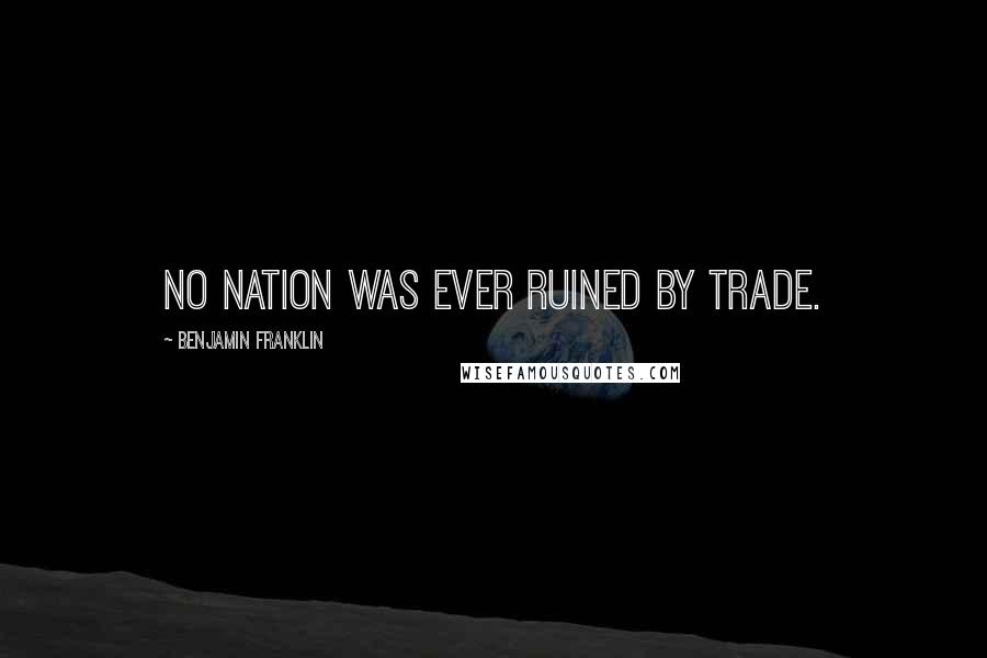 Benjamin Franklin Quotes: No nation was ever ruined by trade.