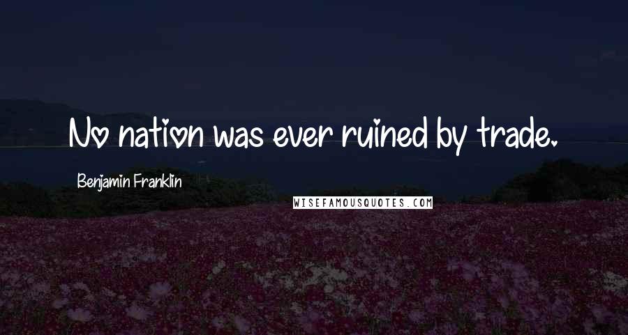 Benjamin Franklin Quotes: No nation was ever ruined by trade.