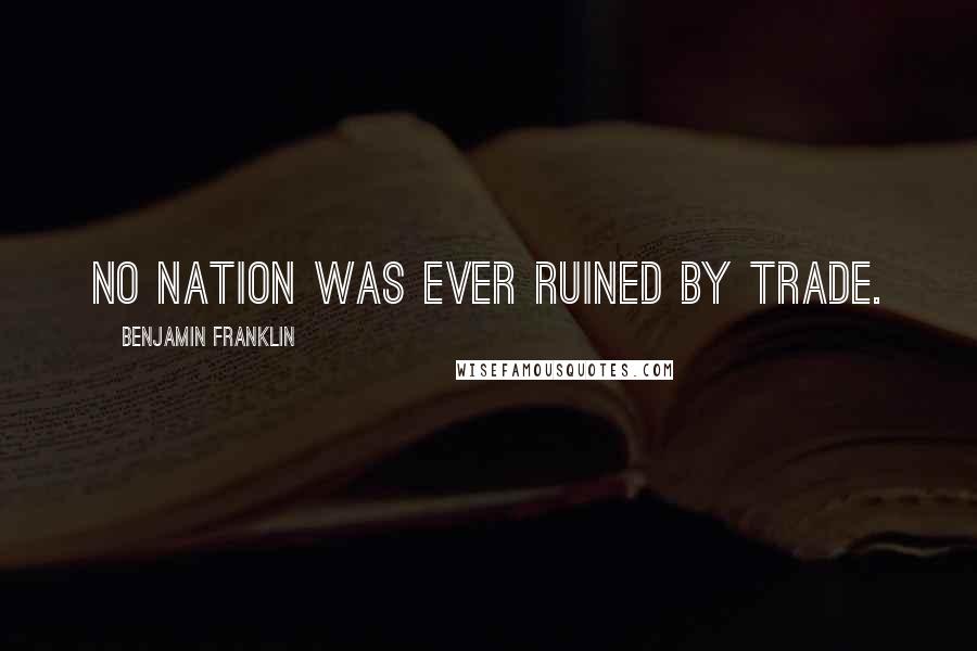 Benjamin Franklin Quotes: No nation was ever ruined by trade.
