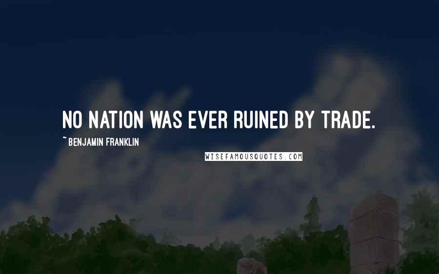 Benjamin Franklin Quotes: No nation was ever ruined by trade.