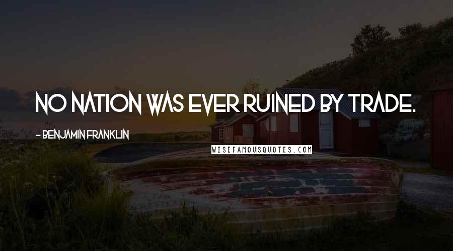 Benjamin Franklin Quotes: No nation was ever ruined by trade.