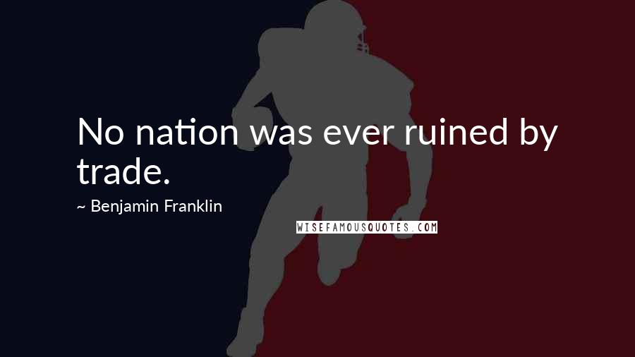 Benjamin Franklin Quotes: No nation was ever ruined by trade.