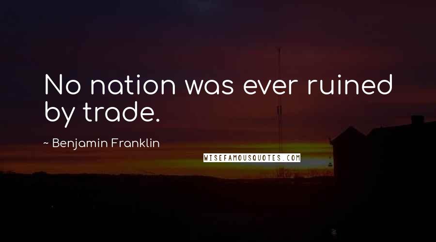 Benjamin Franklin Quotes: No nation was ever ruined by trade.