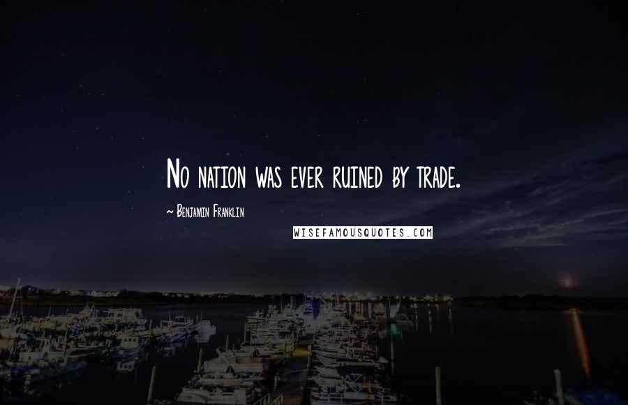Benjamin Franklin Quotes: No nation was ever ruined by trade.