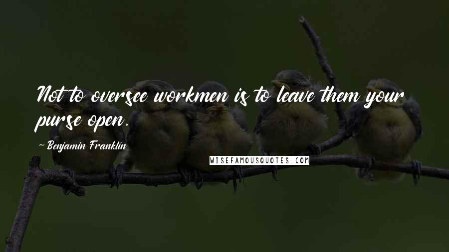 Benjamin Franklin Quotes: Not to oversee workmen is to leave them your purse open.