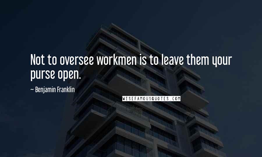 Benjamin Franklin Quotes: Not to oversee workmen is to leave them your purse open.