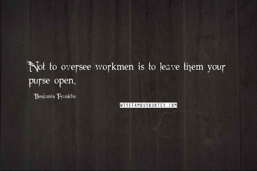 Benjamin Franklin Quotes: Not to oversee workmen is to leave them your purse open.