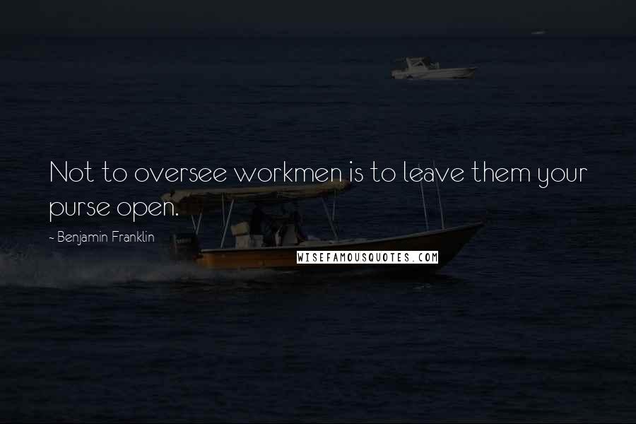 Benjamin Franklin Quotes: Not to oversee workmen is to leave them your purse open.