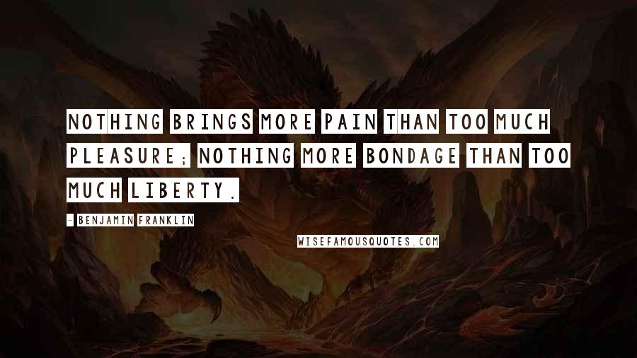 Benjamin Franklin Quotes: Nothing brings more pain than too much pleasure; nothing more bondage than too much liberty.