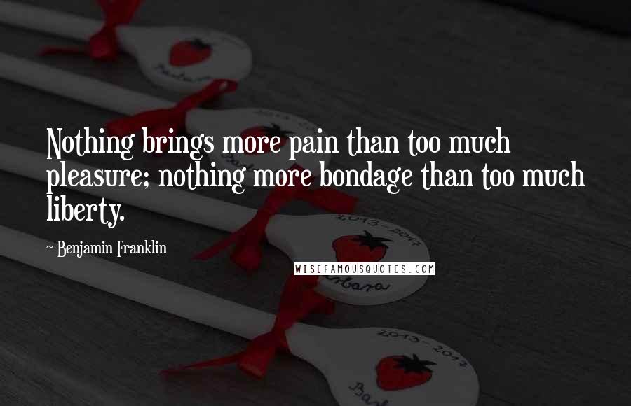 Benjamin Franklin Quotes: Nothing brings more pain than too much pleasure; nothing more bondage than too much liberty.