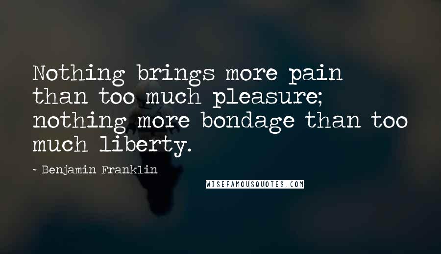 Benjamin Franklin Quotes: Nothing brings more pain than too much pleasure; nothing more bondage than too much liberty.