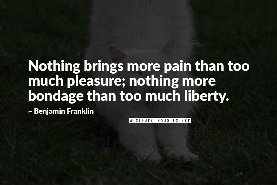 Benjamin Franklin Quotes: Nothing brings more pain than too much pleasure; nothing more bondage than too much liberty.