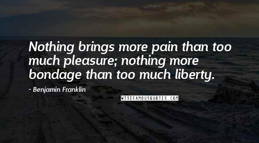 Benjamin Franklin Quotes: Nothing brings more pain than too much pleasure; nothing more bondage than too much liberty.