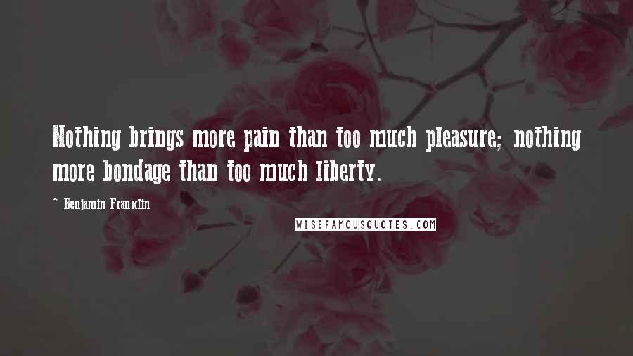 Benjamin Franklin Quotes: Nothing brings more pain than too much pleasure; nothing more bondage than too much liberty.