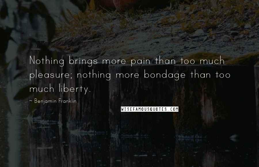 Benjamin Franklin Quotes: Nothing brings more pain than too much pleasure; nothing more bondage than too much liberty.