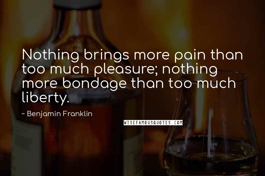 Benjamin Franklin Quotes: Nothing brings more pain than too much pleasure; nothing more bondage than too much liberty.