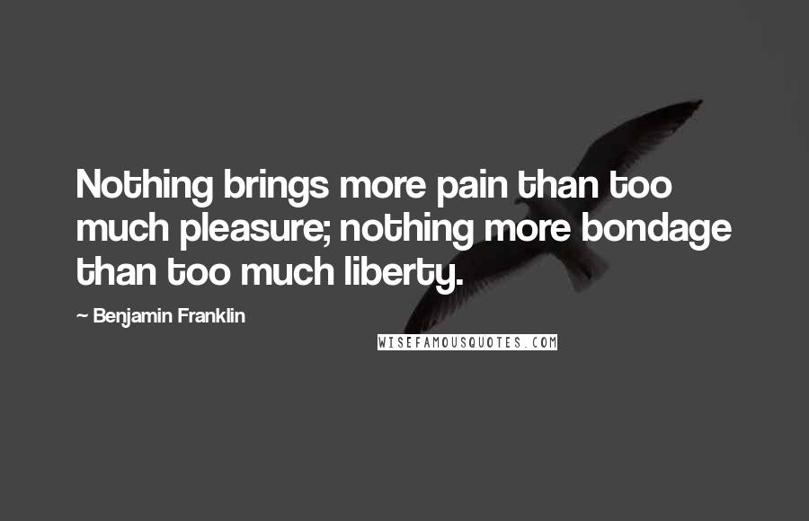 Benjamin Franklin Quotes: Nothing brings more pain than too much pleasure; nothing more bondage than too much liberty.