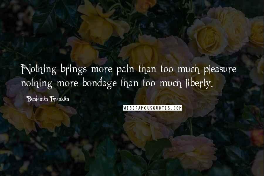 Benjamin Franklin Quotes: Nothing brings more pain than too much pleasure; nothing more bondage than too much liberty.