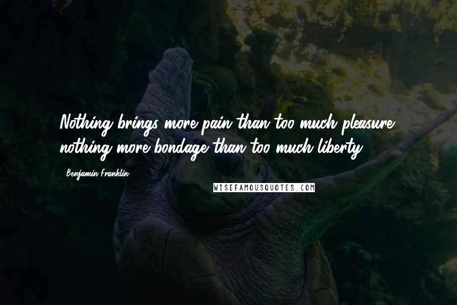 Benjamin Franklin Quotes: Nothing brings more pain than too much pleasure; nothing more bondage than too much liberty.